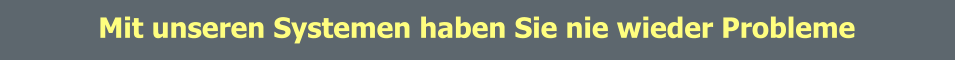 Mit unseren Systemen haben Sie nie wieder Probleme